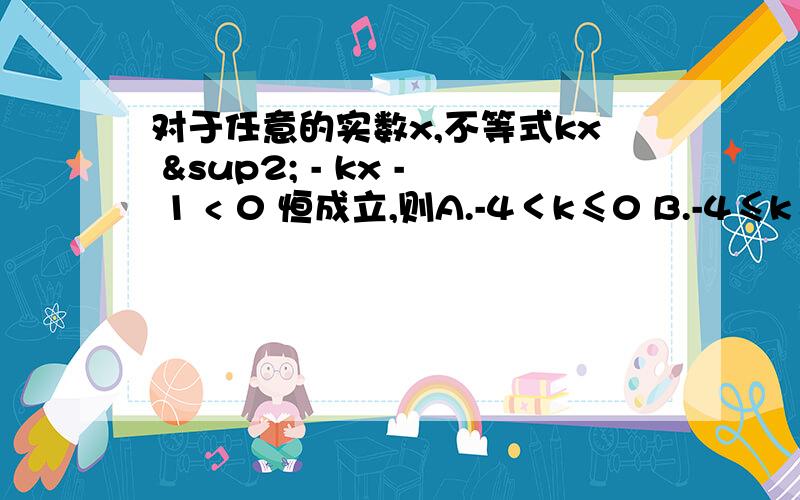 对于任意的实数x,不等式kx ² - kx - 1 < 0 恒成立,则A.-4＜k≤0 B.-4≤k≤0 C.-4＜k＜0 D.-4≤k＜0