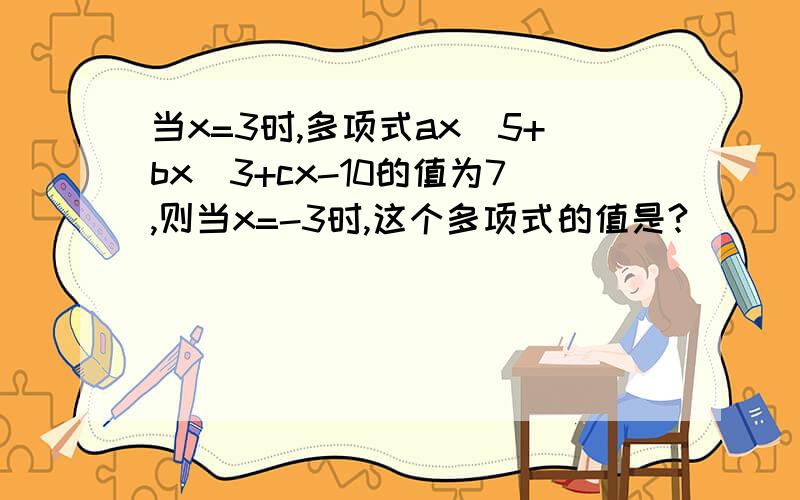 当x=3时,多项式ax^5+bx^3+cx-10的值为7,则当x=-3时,这个多项式的值是?