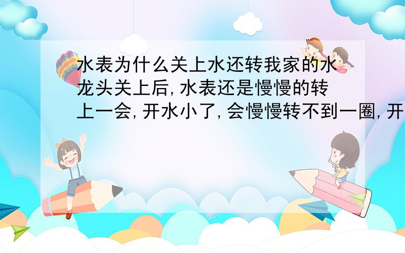 水表为什么关上水还转我家的水龙头关上后,水表还是慢慢的转上一会,开水小了,会慢慢转不到一圈,开水大了,就转上三四圈,请问这是怎么回事啊.有人说是水管进了空气,怎么才能看出来呢?