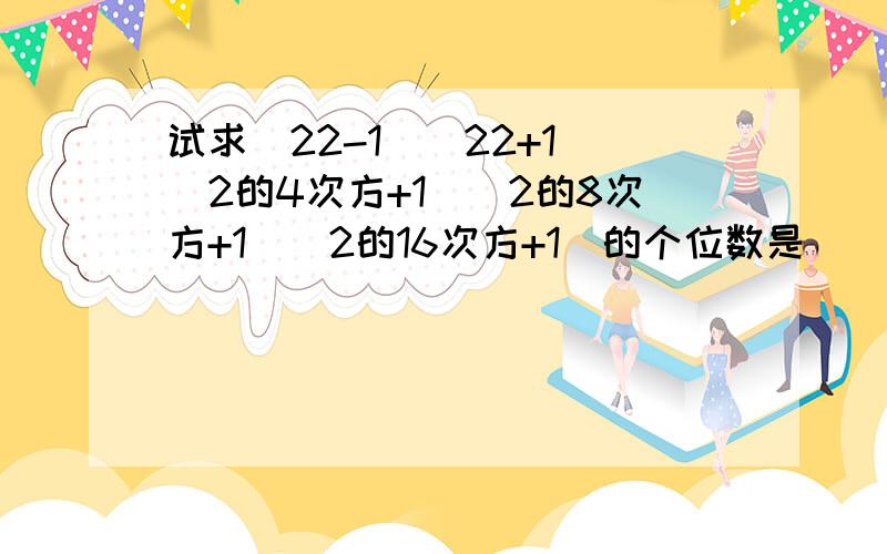 试求(22-1)(22+1)(2的4次方+1)(2的8次方+1)(2的16次方+1)的个位数是