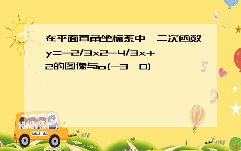 在平面直角坐标系中,二次函数y=-2/3x2-4/3x+2的图像与a(-3,0)