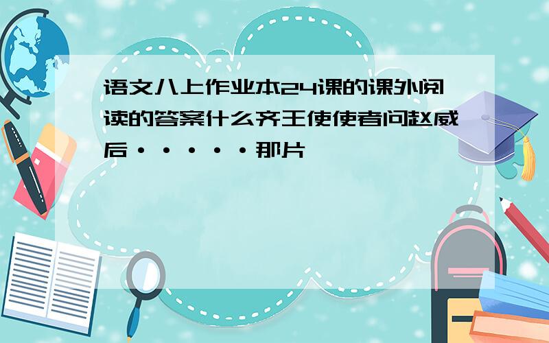 语文八上作业本24课的课外阅读的答案什么齐王使使者问赵威后·····那片