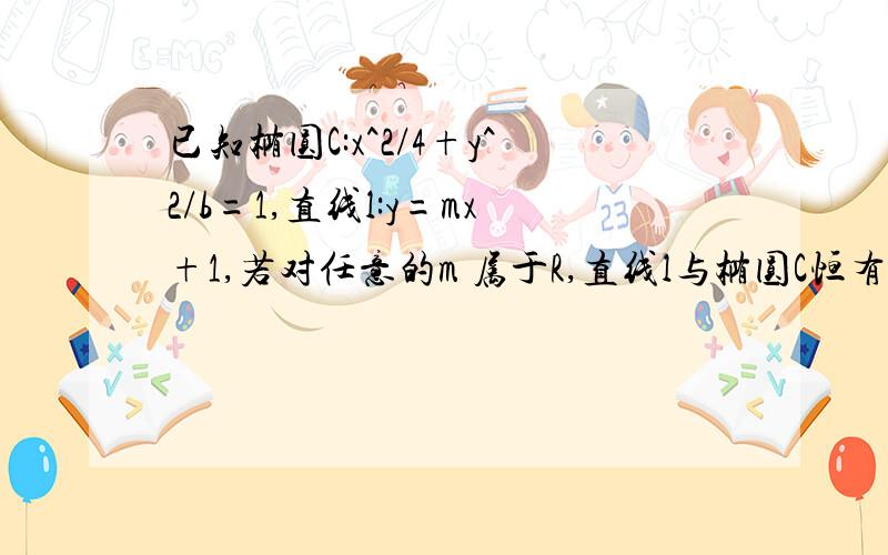 已知椭圆C:x^2/4+y^2/b=1,直线l:y=mx+1,若对任意的m 属于R,直线l与椭圆C恒有公共点,则实数b的取值范围是?