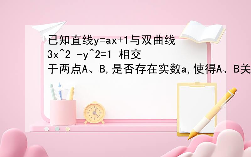 已知直线y=ax+1与双曲线3x^2 -y^2=1 相交于两点A、B,是否存在实数a,使得A、B关于直线y=3x对称?若存在,求出a；若不存在,说明理由.