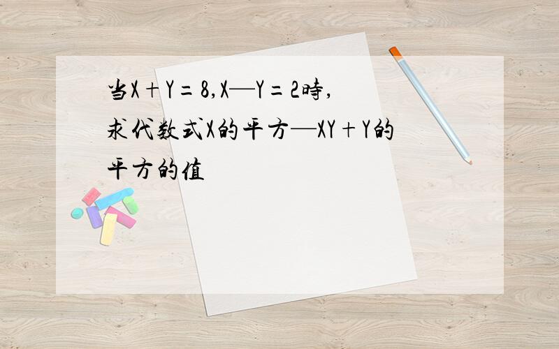 当X+Y=8,X—Y=2时,求代数式X的平方—XY+Y的平方的值