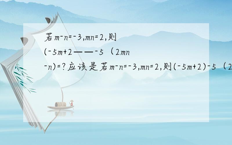 若m-n=-3,mn=2,则(-5m+2——-5（2mn-n)=?应该是若m-n=-3,mn=2,则(-5m+2)-5（2mn-n)=?