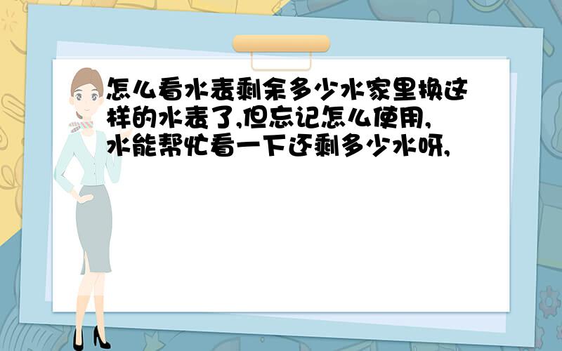 怎么看水表剩余多少水家里换这样的水表了,但忘记怎么使用,水能帮忙看一下还剩多少水呀,