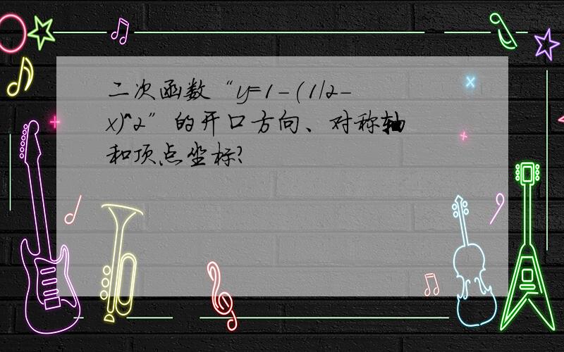 二次函数“y=1-(1/2-x)^2”的开口方向、对称轴和顶点坐标?