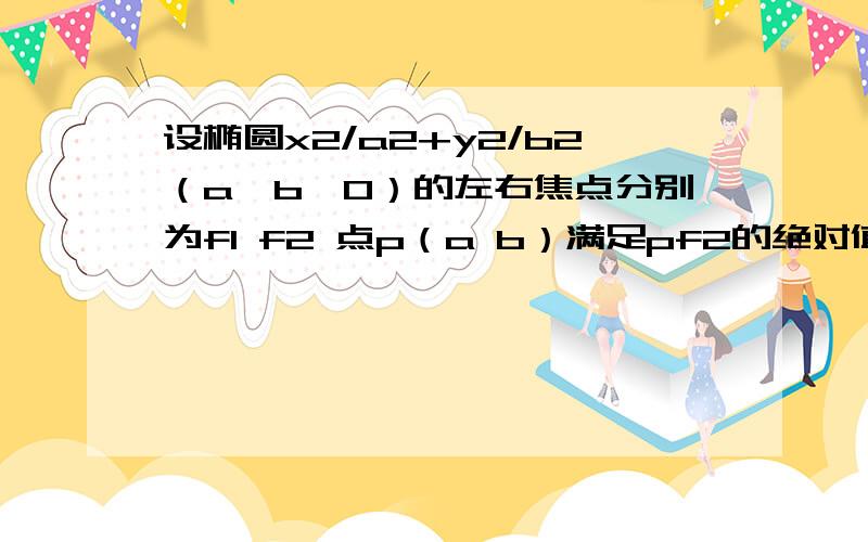 设椭圆x2/a2+y2/b2（a>b>0）的左右焦点分别为f1 f2 点p（a b）满足pf2的绝对值=f1f2的绝对值 求椭圆离心率