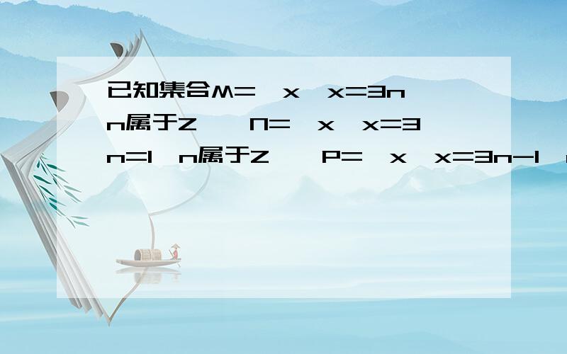 已知集合M={x丨x=3n,n属于Z},N={x丨x=3n=1,n属于Z},P={x丨x=3n-1,n属于Z}且a属于M这道题本来我是做错的,后来老师也讲过怎么做了.但是后来遇到另外一个题型,是按一个集合是全体实数,一个集合是偶数