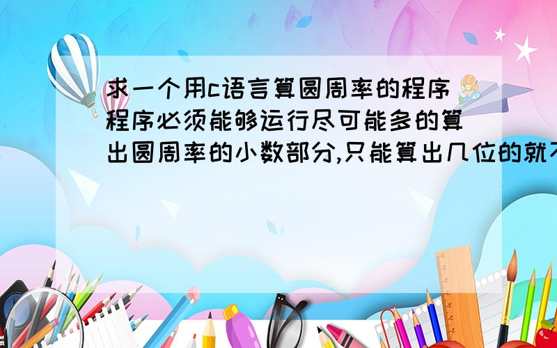 求一个用c语言算圆周率的程序程序必须能够运行尽可能多的算出圆周率的小数部分,只能算出几位的就不要来了!