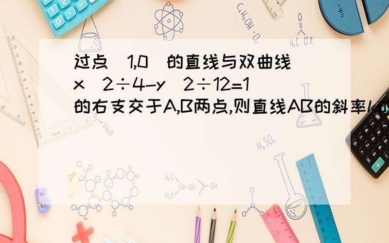 过点（1,0）的直线与双曲线x^2÷4-y^2÷12=1的右支交于A,B两点,则直线AB的斜率k的取值范围是?