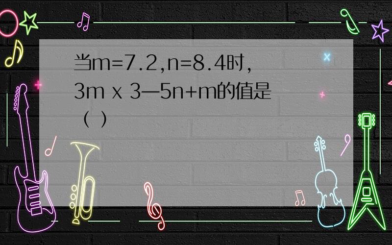 当m=7.2,n=8.4时,3m x 3—5n+m的值是（ ）