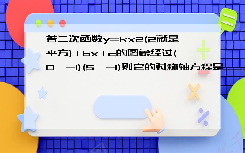 若二次函数y=kx2(2就是平方)+bx+c的图象经过(0,-1)(5,-1)则它的对称轴方程是_______