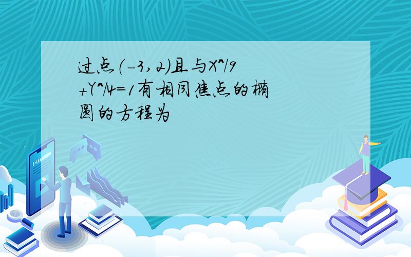 过点（-3,2）且与X^/9+Y^/4=1有相同焦点的椭圆的方程为