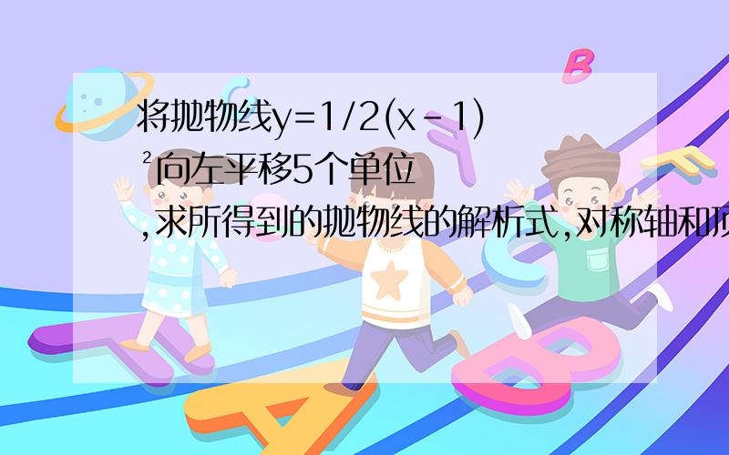 将抛物线y=1/2(x-1)²向左平移5个单位,求所得到的抛物线的解析式,对称轴和顶点坐标.