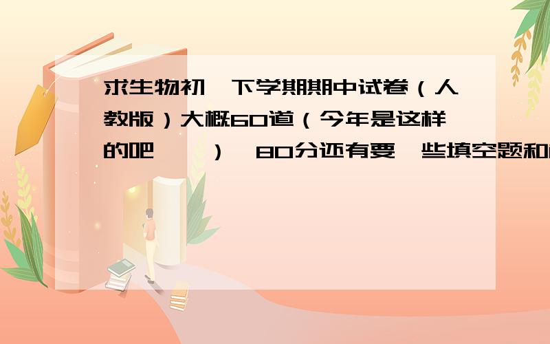 求生物初一下学期期中试卷（人教版）大概60道（今年是这样的吧……）,80分还有要一些填空题和解答题~）