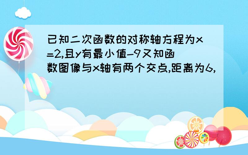 已知二次函数的对称轴方程为x=2,且y有最小值-9又知函数图像与x轴有两个交点,距离为6,