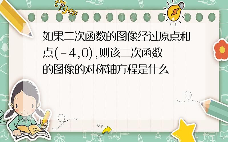 如果二次函数的图像经过原点和点(-4,0),则该二次函数的图像的对称轴方程是什么