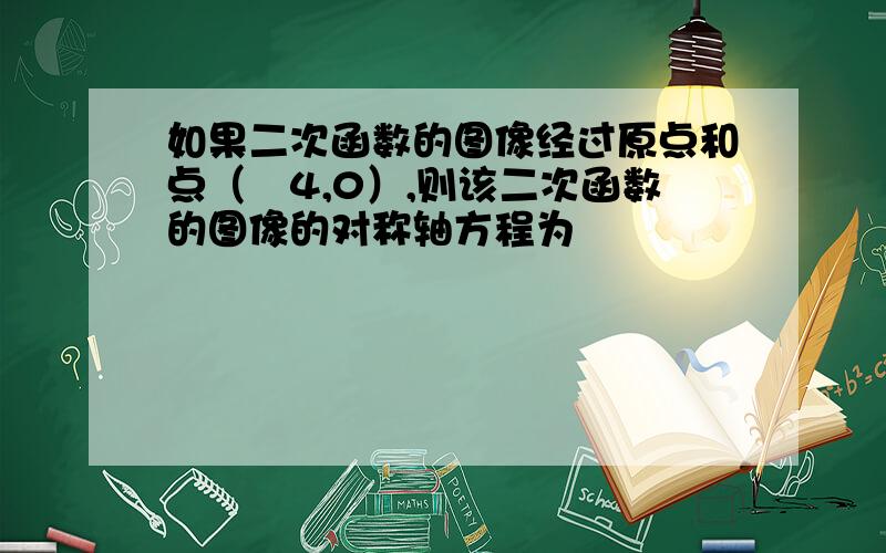 如果二次函数的图像经过原点和点（﹣4,0）,则该二次函数的图像的对称轴方程为