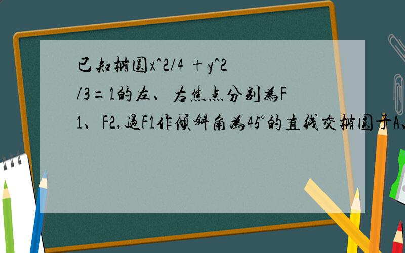 已知椭圆x^2/4 +y^2/3=1的左、右焦点分别为F1、F2,过F1作倾斜角为45°的直线交椭圆于A、B两点,求AB长度