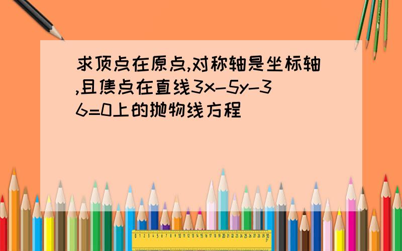 求顶点在原点,对称轴是坐标轴,且焦点在直线3x-5y-36=0上的抛物线方程