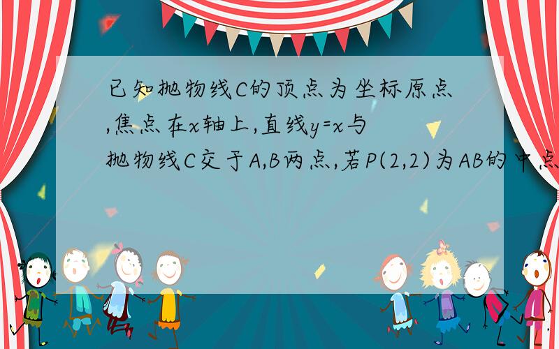 已知抛物线C的顶点为坐标原点,焦点在x轴上,直线y=x与抛物线C交于A,B两点,若P(2,2)为AB的中点,则...已知抛物线C的顶点为坐标原点,焦点在x轴上,直线y=x与抛物线C交于A,B两点,若P(2,2)为AB的中点,则