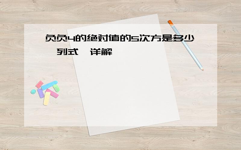 负负4的绝对值的5次方是多少,列式,详解,