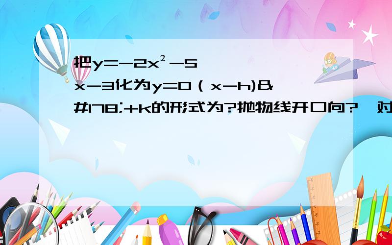 把y=-2x²-5x-3化为y=0（x-h)²+k的形式为?抛物线开口向?,对称轴?顶点坐标为?