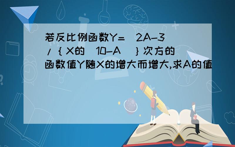 若反比例函数Y=(2A-3)/｛X的（10-A）｝次方的函数值Y随X的增大而增大,求A的值