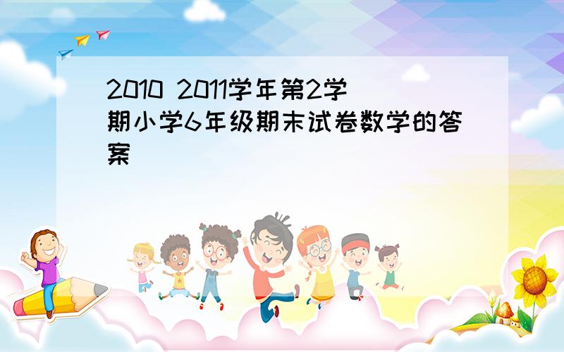 2010 2011学年第2学期小学6年级期末试卷数学的答案