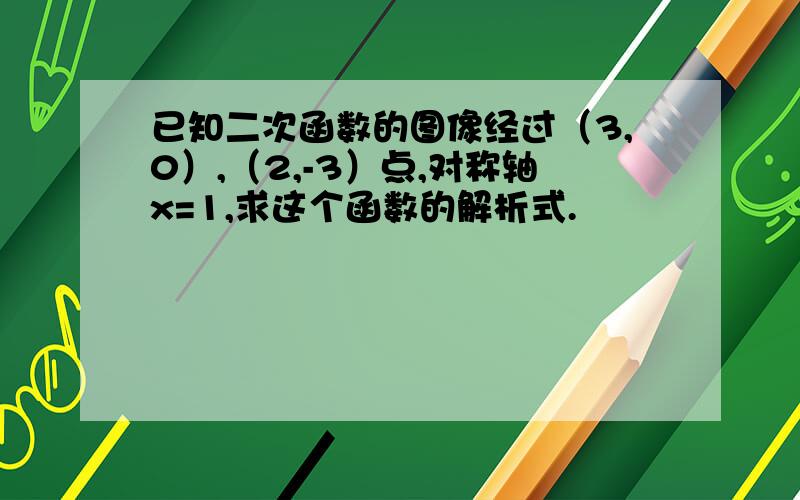 已知二次函数的图像经过（3,0）,（2,-3）点,对称轴x=1,求这个函数的解析式.