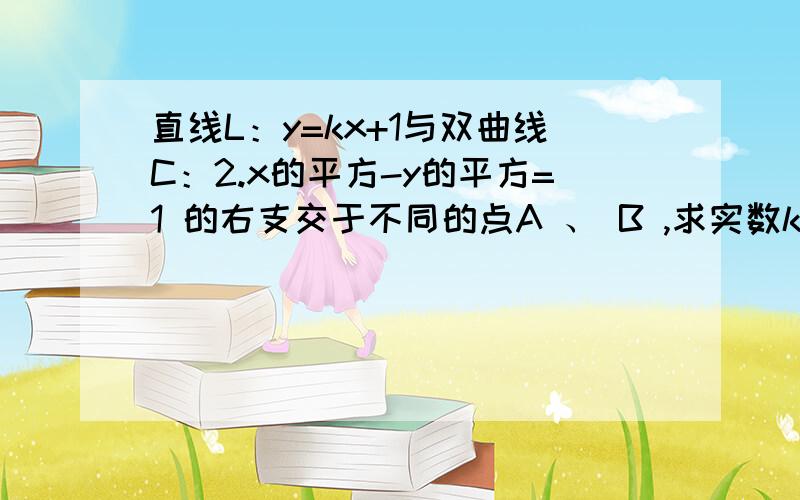 直线L：y=kx+1与双曲线C：2.x的平方-y的平方=1 的右支交于不同的点A 、 B ,求实数k的取值范围