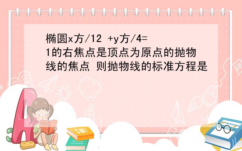 椭圆x方/12 +y方/4=1的右焦点是顶点为原点的抛物线的焦点 则抛物线的标准方程是