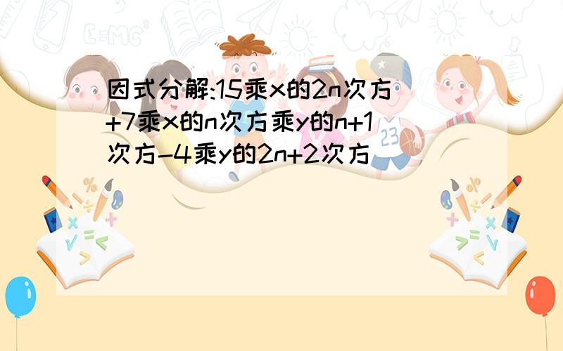 因式分解:15乘x的2n次方+7乘x的n次方乘y的n+1次方-4乘y的2n+2次方