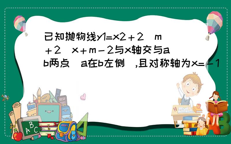 已知抛物线y1=x2＋2（m＋2）x＋m－2与x轴交与ab两点（a在b左侧）,且对称轴为x=－1 (1)求m的值并画出这线