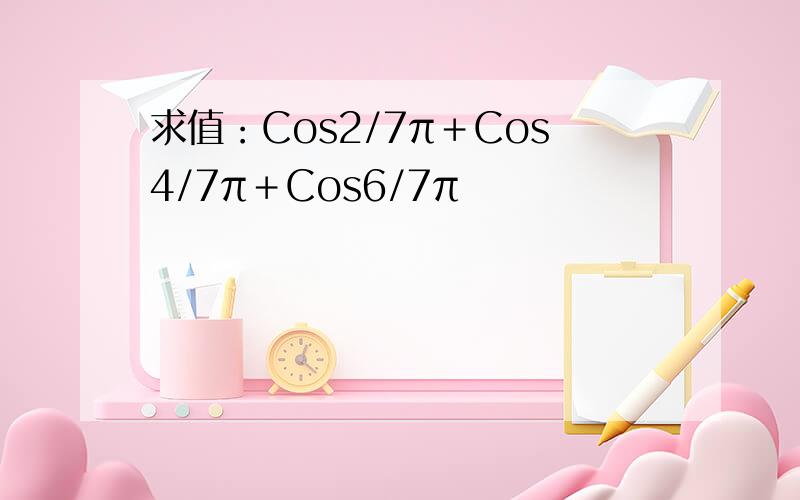 求值：Cos2/7π＋Cos4/7π＋Cos6/7π