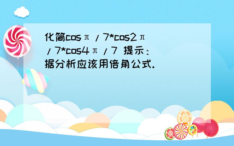 化简cosπ/7*cos2π/7*cos4π/7 提示：据分析应该用倍角公式.