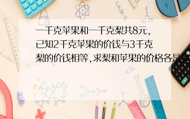 一千克苹果和一千克梨共8元,已知2千克苹果的价钱与3千克梨的价钱相等,求梨和苹果的价格各是多少?