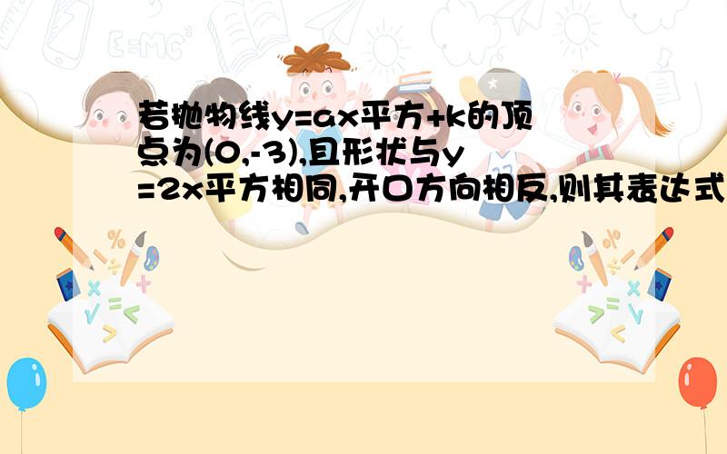 若抛物线y=ax平方+k的顶点为(0,-3),且形状与y=2x平方相同,开口方向相反,则其表达式为?