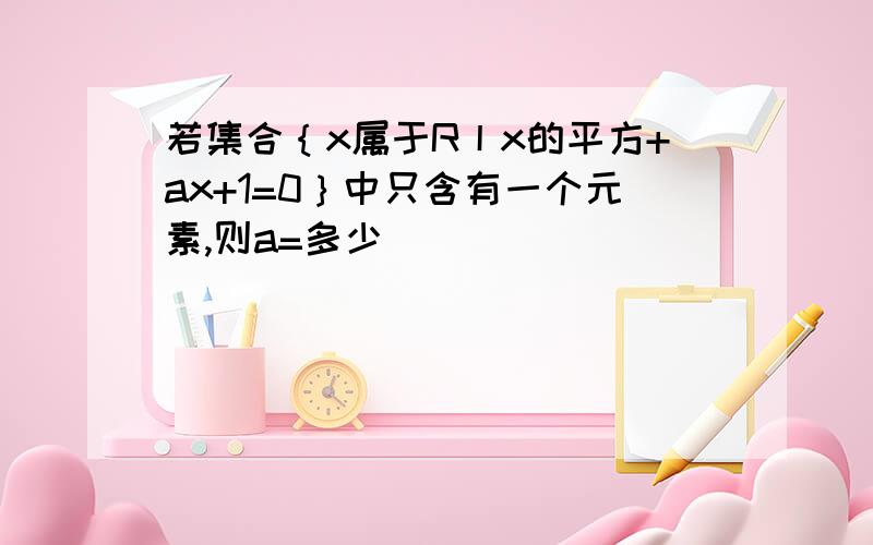 若集合｛x属于R丨x的平方+ax+1=0｝中只含有一个元素,则a=多少