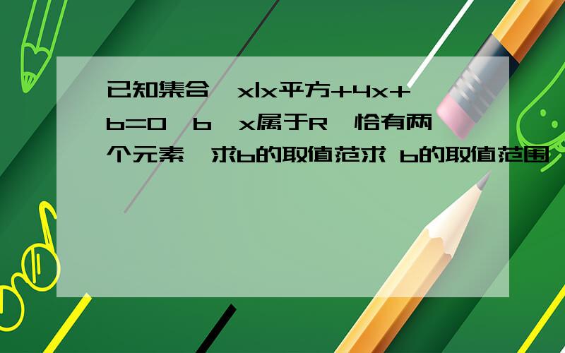 已知集合{x|x平方+4x+b=0,b,x属于R}恰有两个元素,求b的取值范求 b的取值范围