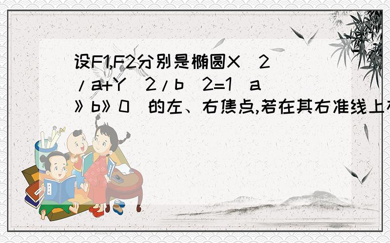 设F1,F2分别是椭圆X^2/a+Y^2/b^2=1(a》b》0)的左、右焦点,若在其右准线上存在P,使线段PF1的中垂线过点F2,则椭圆的离心率的取值范围是多少