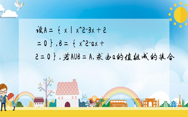 设A={x|x^2-3x+2=0},B={x^2-ax+2=0},若AUB=A,求由a的值组成的集合