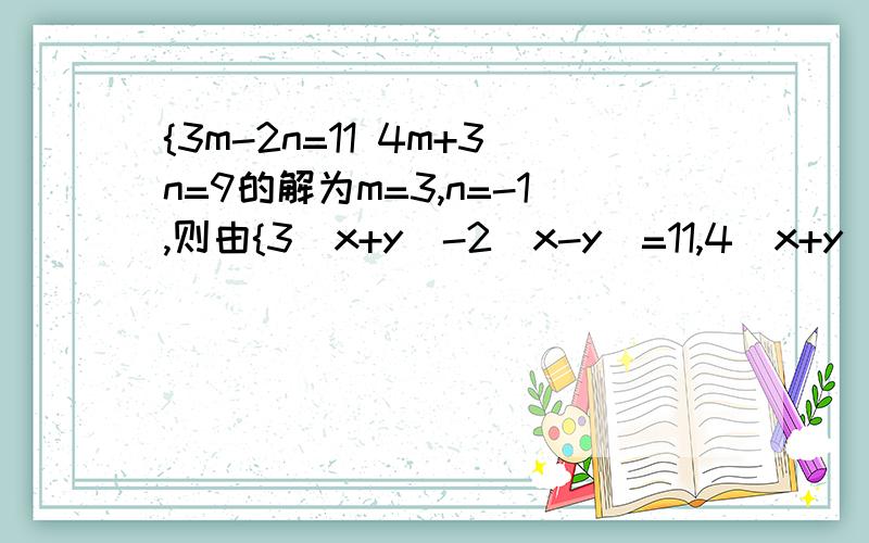 {3m-2n=11 4m+3n=9的解为m=3,n=-1,则由{3(x+y)-2(x-y)=11,4(x+y)+3(x-y)=9可知x+y=,x-y=,x=,y=