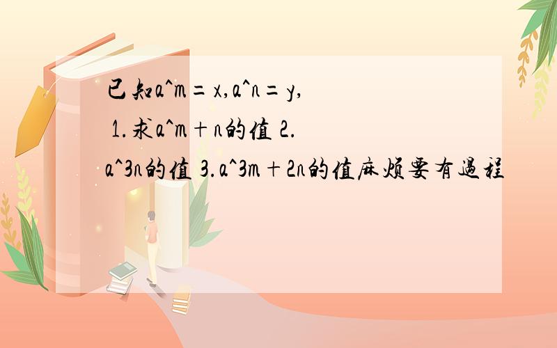 已知a^m=x,a^n=y, 1.求a^m+n的值 2.a^3n的值 3.a^3m+2n的值麻烦要有过程