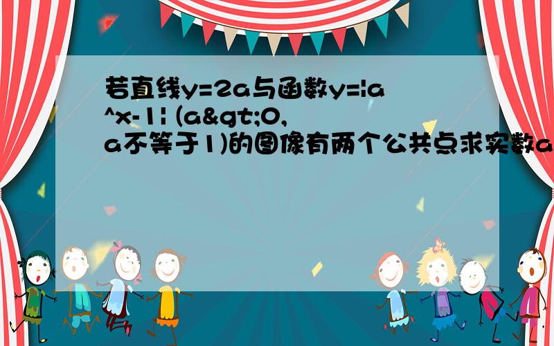 若直线y=2a与函数y=|a^x-1| (a>0,a不等于1)的图像有两个公共点求实数a的取值范围?