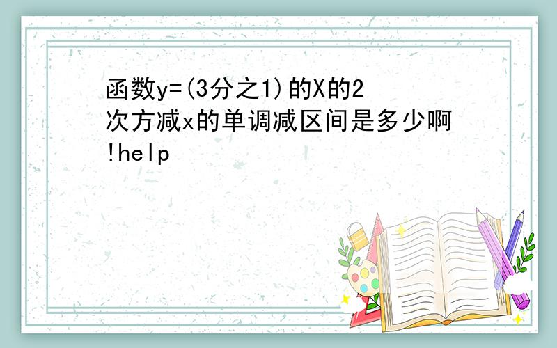 函数y=(3分之1)的X的2次方减x的单调减区间是多少啊!help