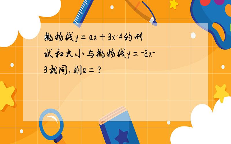 抛物线y=ax+3x-4的形状和大小与抛物线y=-2x-3相同,则a=?