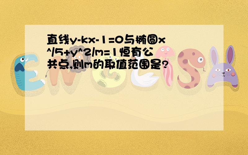 直线y-kx-1=0与椭圆x^/5+y^2/m=1恒有公共点,则m的取值范围是?